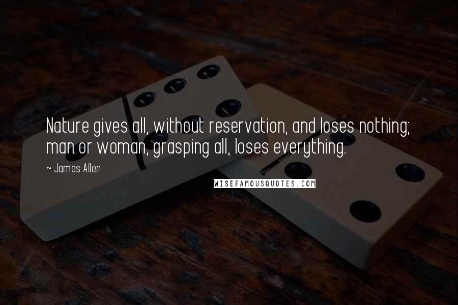 James Allen Quotes: Nature gives all, without reservation, and loses nothing; man or woman, grasping all, loses everything.