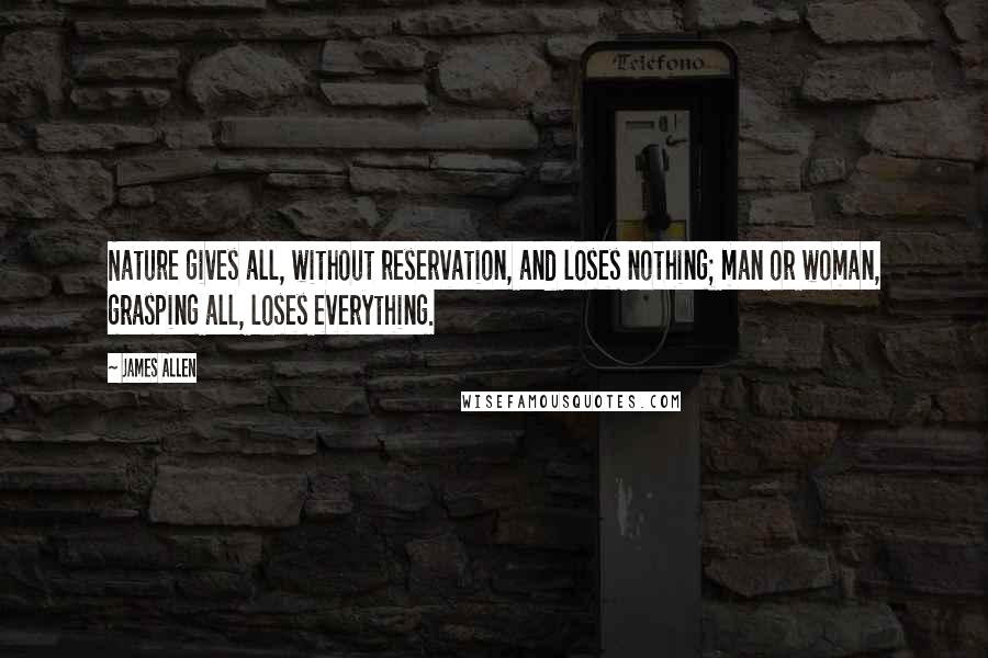 James Allen Quotes: Nature gives all, without reservation, and loses nothing; man or woman, grasping all, loses everything.