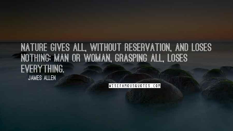 James Allen Quotes: Nature gives all, without reservation, and loses nothing; man or woman, grasping all, loses everything.