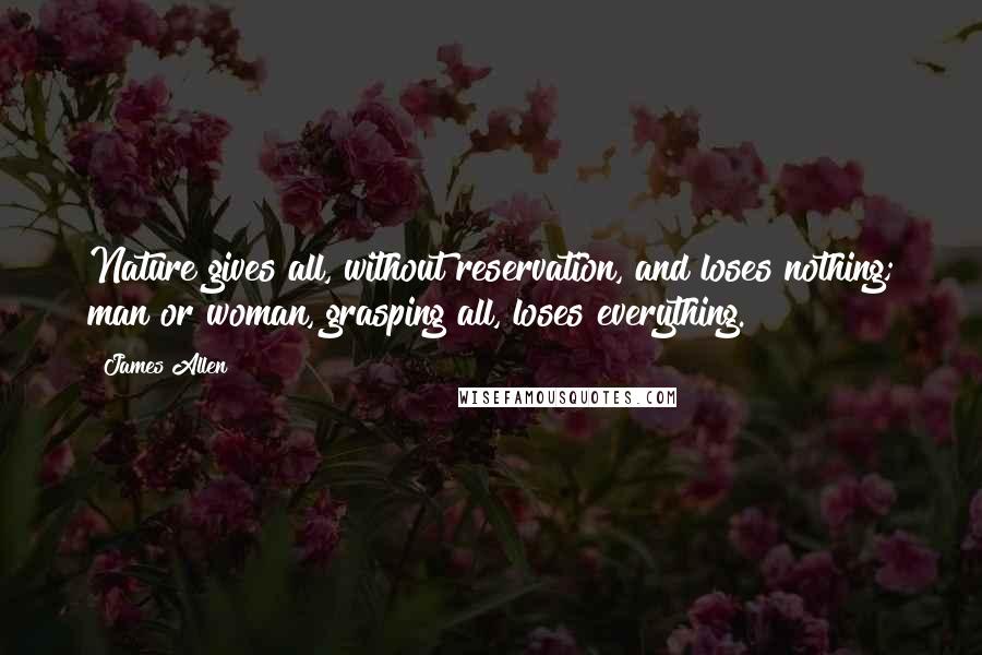 James Allen Quotes: Nature gives all, without reservation, and loses nothing; man or woman, grasping all, loses everything.