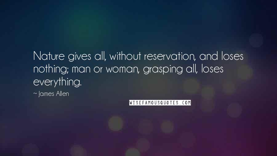 James Allen Quotes: Nature gives all, without reservation, and loses nothing; man or woman, grasping all, loses everything.