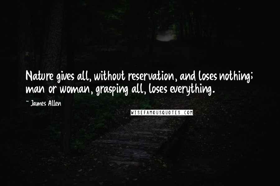 James Allen Quotes: Nature gives all, without reservation, and loses nothing; man or woman, grasping all, loses everything.