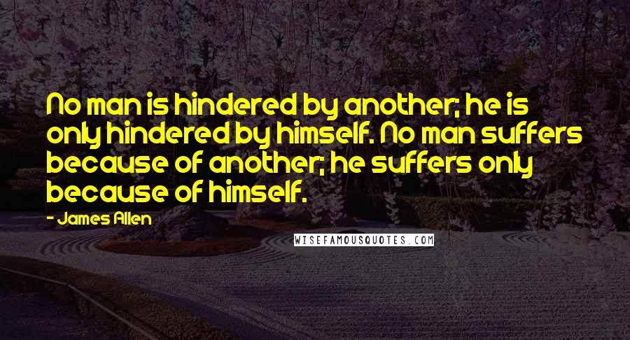 James Allen Quotes: No man is hindered by another; he is only hindered by himself. No man suffers because of another; he suffers only because of himself.