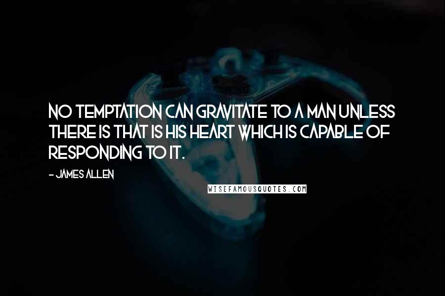 James Allen Quotes: No temptation can gravitate to a man unless there is that is his heart which is capable of responding to it.