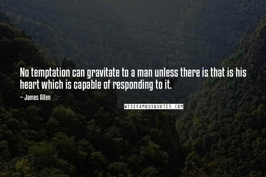 James Allen Quotes: No temptation can gravitate to a man unless there is that is his heart which is capable of responding to it.