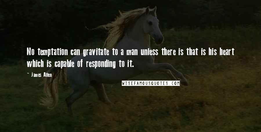 James Allen Quotes: No temptation can gravitate to a man unless there is that is his heart which is capable of responding to it.