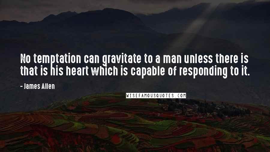 James Allen Quotes: No temptation can gravitate to a man unless there is that is his heart which is capable of responding to it.