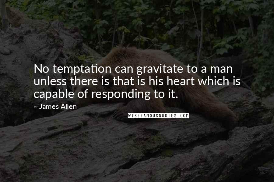 James Allen Quotes: No temptation can gravitate to a man unless there is that is his heart which is capable of responding to it.