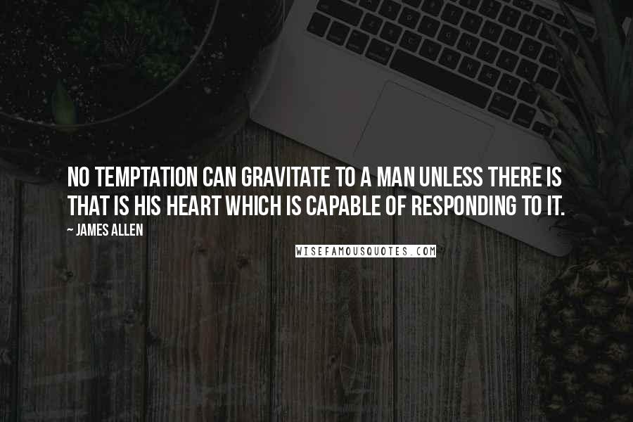 James Allen Quotes: No temptation can gravitate to a man unless there is that is his heart which is capable of responding to it.