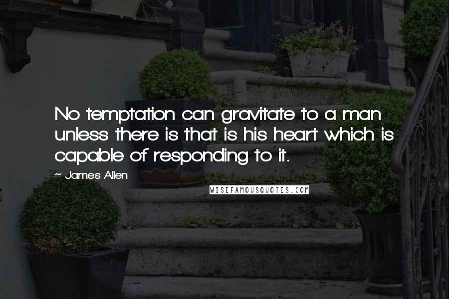 James Allen Quotes: No temptation can gravitate to a man unless there is that is his heart which is capable of responding to it.
