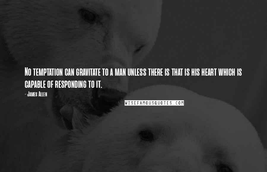 James Allen Quotes: No temptation can gravitate to a man unless there is that is his heart which is capable of responding to it.