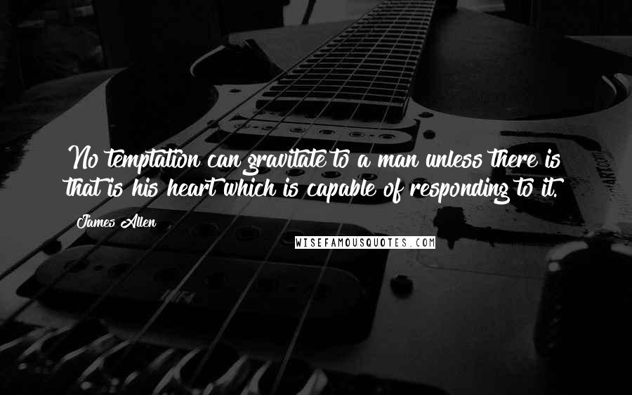 James Allen Quotes: No temptation can gravitate to a man unless there is that is his heart which is capable of responding to it.
