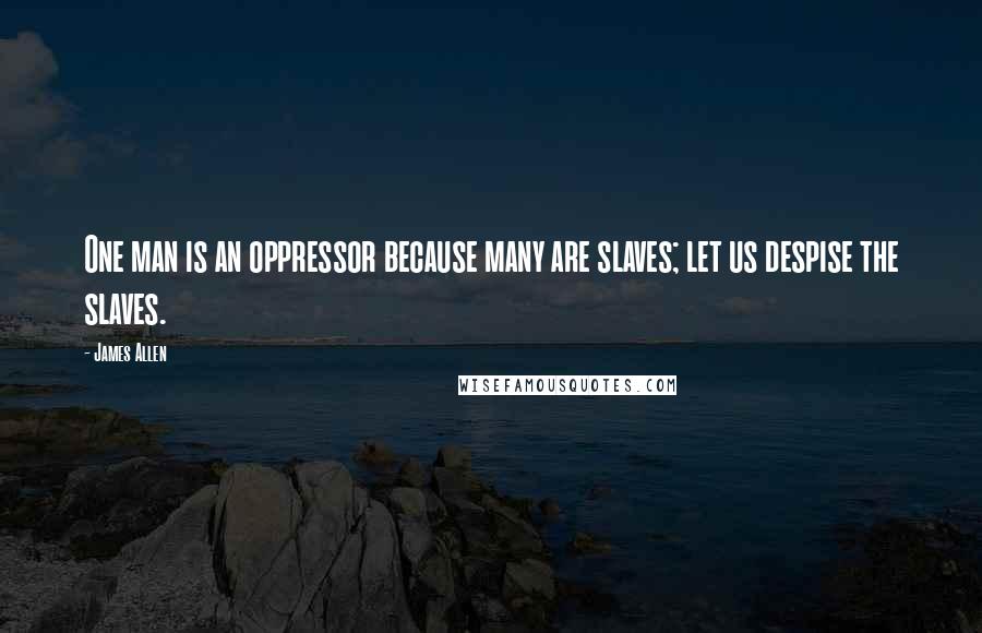 James Allen Quotes: One man is an oppressor because many are slaves; let us despise the slaves.