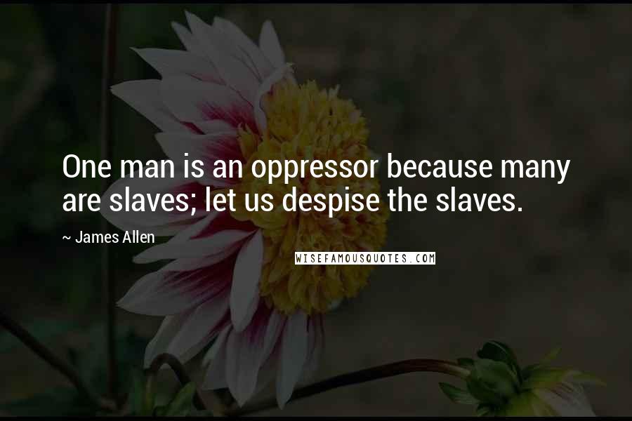 James Allen Quotes: One man is an oppressor because many are slaves; let us despise the slaves.