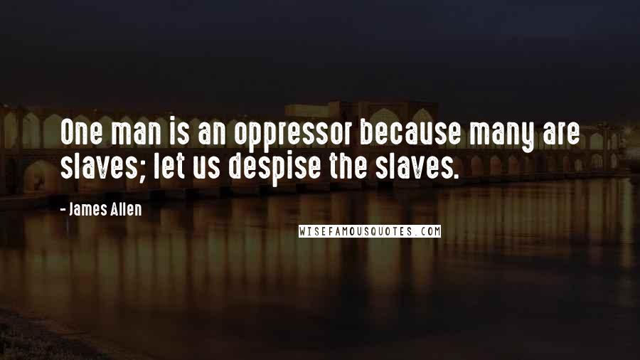 James Allen Quotes: One man is an oppressor because many are slaves; let us despise the slaves.