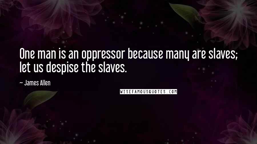 James Allen Quotes: One man is an oppressor because many are slaves; let us despise the slaves.