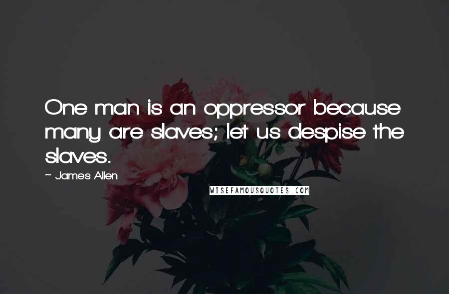 James Allen Quotes: One man is an oppressor because many are slaves; let us despise the slaves.