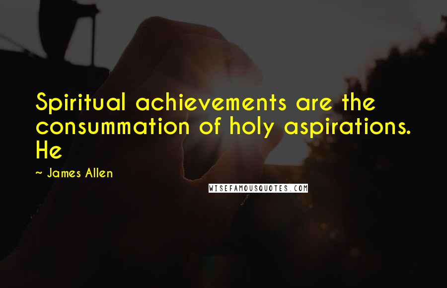 James Allen Quotes: Spiritual achievements are the consummation of holy aspirations. He