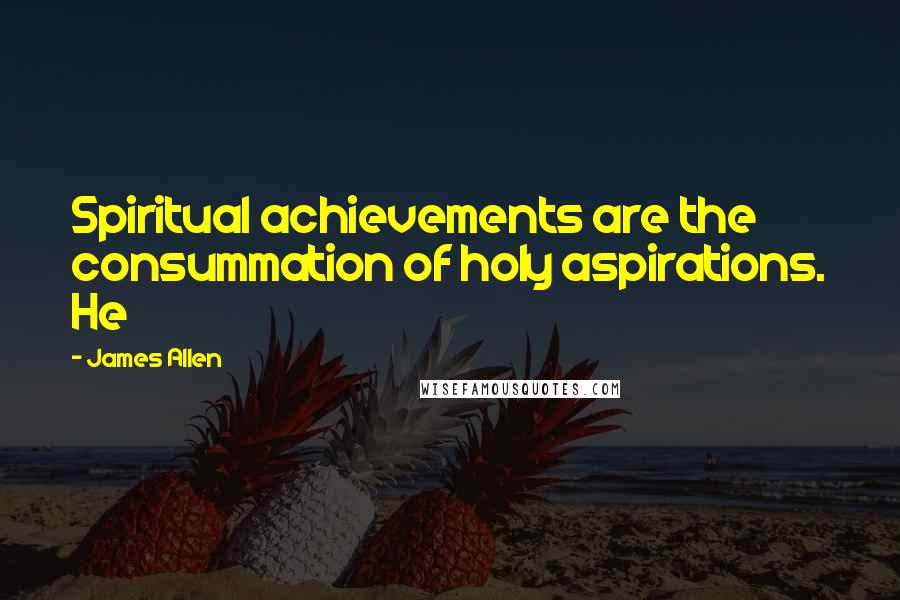 James Allen Quotes: Spiritual achievements are the consummation of holy aspirations. He