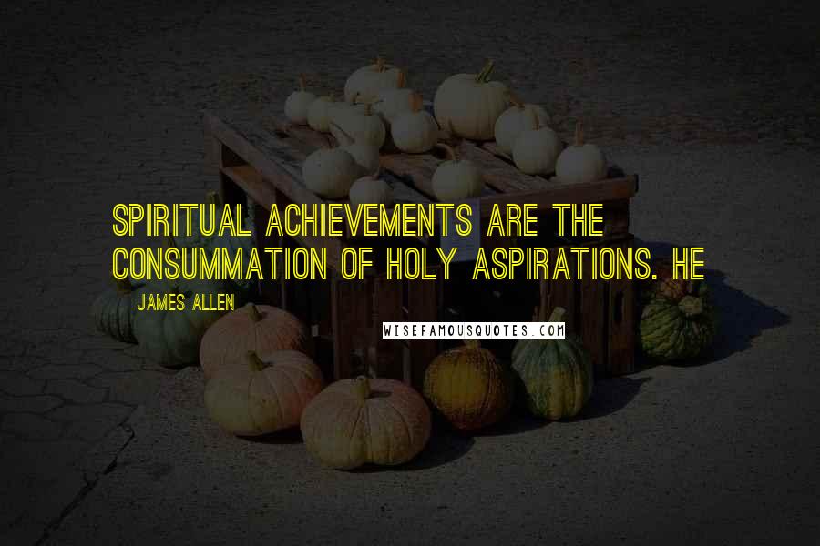 James Allen Quotes: Spiritual achievements are the consummation of holy aspirations. He