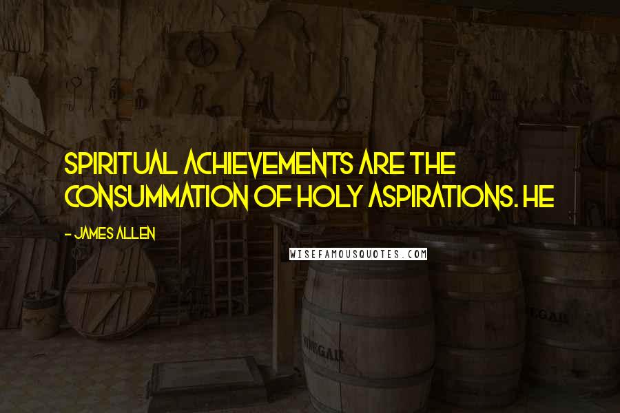 James Allen Quotes: Spiritual achievements are the consummation of holy aspirations. He