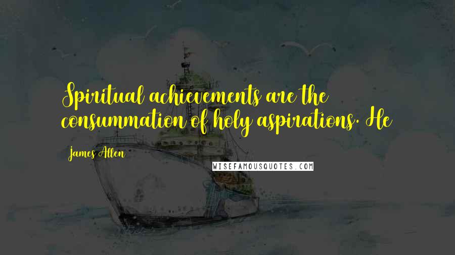 James Allen Quotes: Spiritual achievements are the consummation of holy aspirations. He