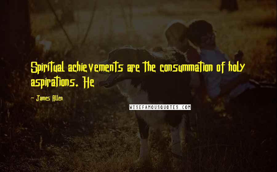 James Allen Quotes: Spiritual achievements are the consummation of holy aspirations. He