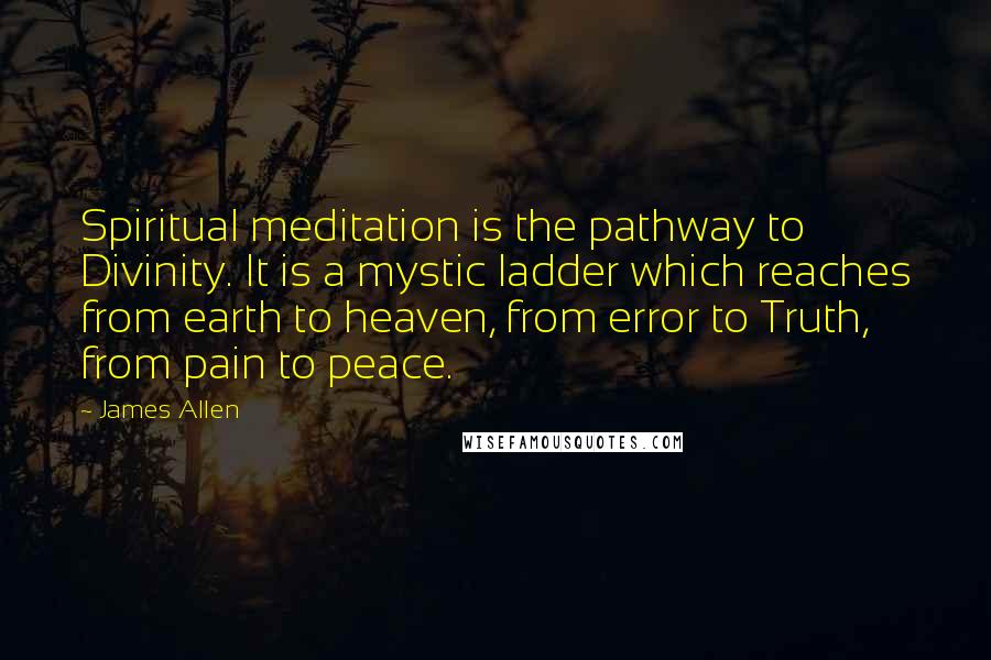 James Allen Quotes: Spiritual meditation is the pathway to Divinity. It is a mystic ladder which reaches from earth to heaven, from error to Truth, from pain to peace.