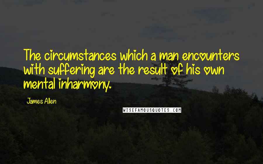 James Allen Quotes: The circumstances which a man encounters with suffering are the result of his own mental inharmony.