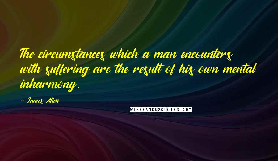 James Allen Quotes: The circumstances which a man encounters with suffering are the result of his own mental inharmony.