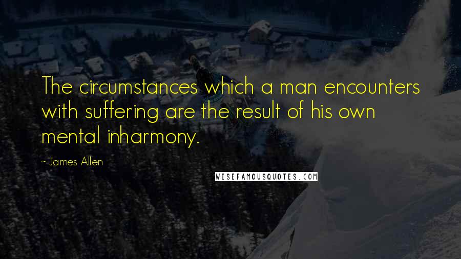 James Allen Quotes: The circumstances which a man encounters with suffering are the result of his own mental inharmony.