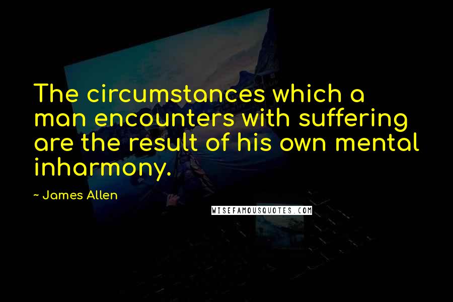 James Allen Quotes: The circumstances which a man encounters with suffering are the result of his own mental inharmony.