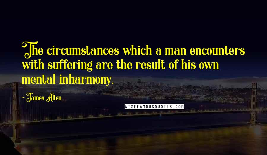 James Allen Quotes: The circumstances which a man encounters with suffering are the result of his own mental inharmony.