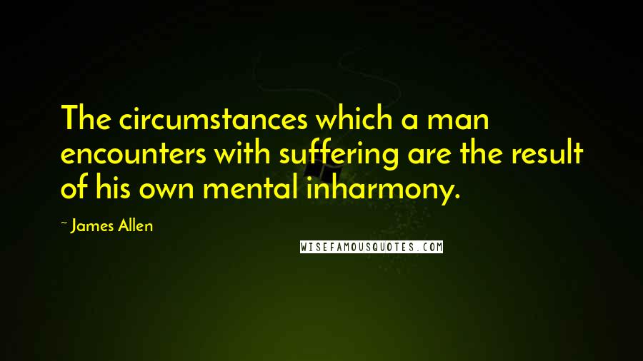 James Allen Quotes: The circumstances which a man encounters with suffering are the result of his own mental inharmony.