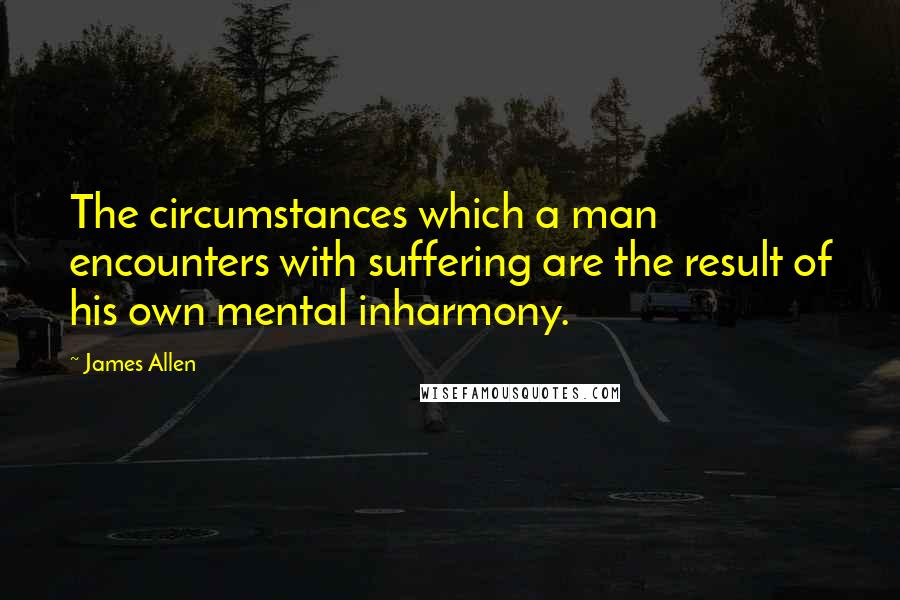 James Allen Quotes: The circumstances which a man encounters with suffering are the result of his own mental inharmony.