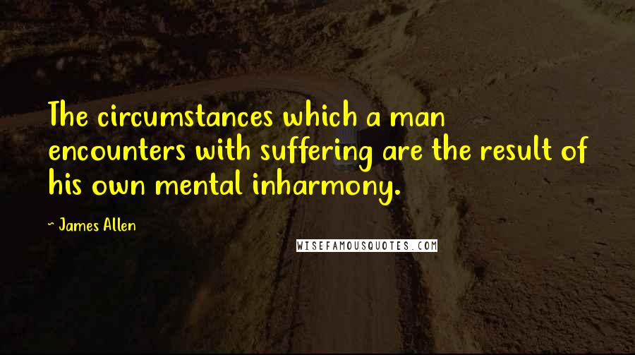 James Allen Quotes: The circumstances which a man encounters with suffering are the result of his own mental inharmony.