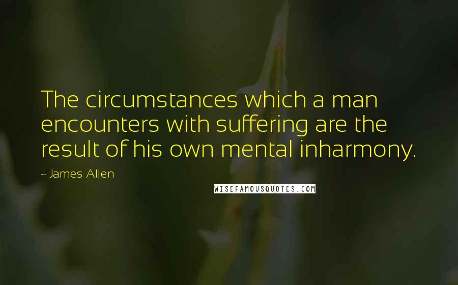 James Allen Quotes: The circumstances which a man encounters with suffering are the result of his own mental inharmony.