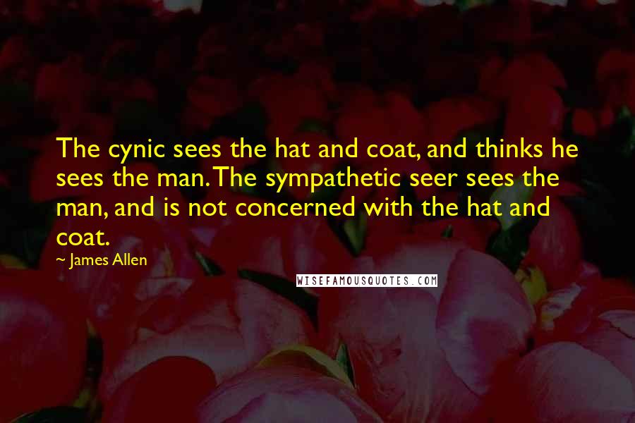 James Allen Quotes: The cynic sees the hat and coat, and thinks he sees the man. The sympathetic seer sees the man, and is not concerned with the hat and coat.