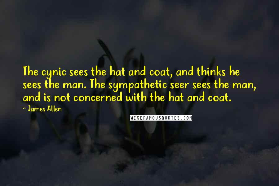 James Allen Quotes: The cynic sees the hat and coat, and thinks he sees the man. The sympathetic seer sees the man, and is not concerned with the hat and coat.