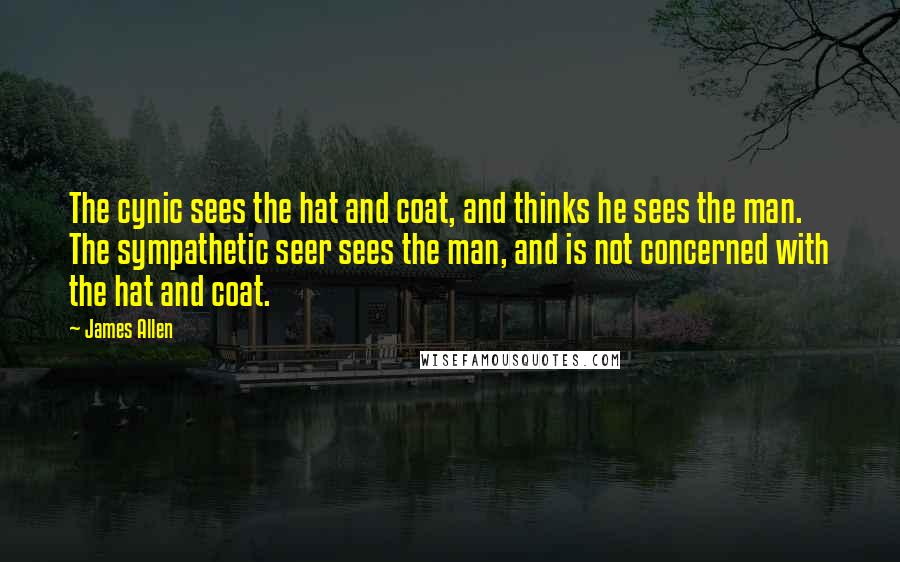 James Allen Quotes: The cynic sees the hat and coat, and thinks he sees the man. The sympathetic seer sees the man, and is not concerned with the hat and coat.