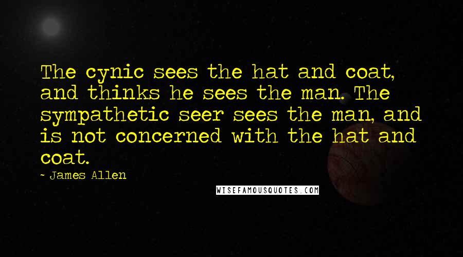 James Allen Quotes: The cynic sees the hat and coat, and thinks he sees the man. The sympathetic seer sees the man, and is not concerned with the hat and coat.