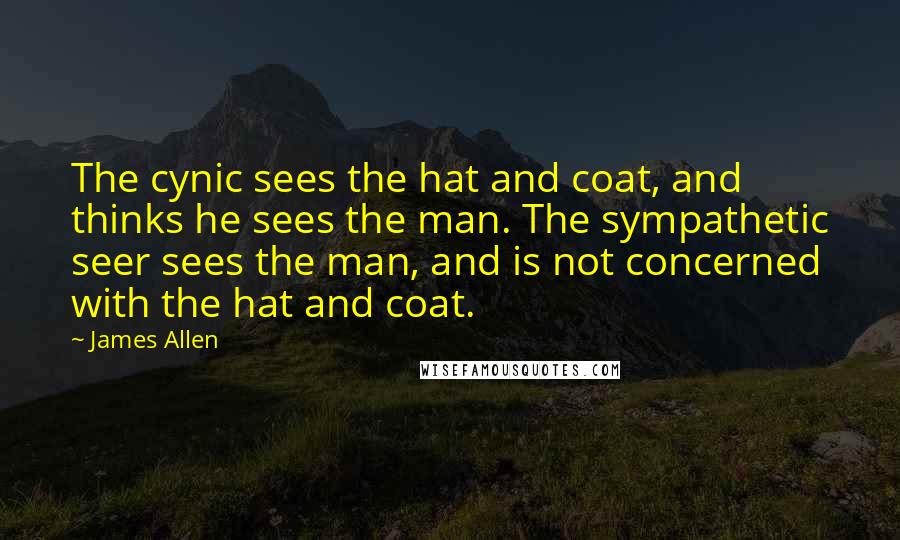 James Allen Quotes: The cynic sees the hat and coat, and thinks he sees the man. The sympathetic seer sees the man, and is not concerned with the hat and coat.