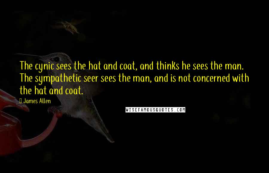 James Allen Quotes: The cynic sees the hat and coat, and thinks he sees the man. The sympathetic seer sees the man, and is not concerned with the hat and coat.