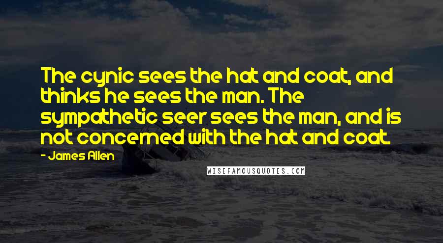 James Allen Quotes: The cynic sees the hat and coat, and thinks he sees the man. The sympathetic seer sees the man, and is not concerned with the hat and coat.