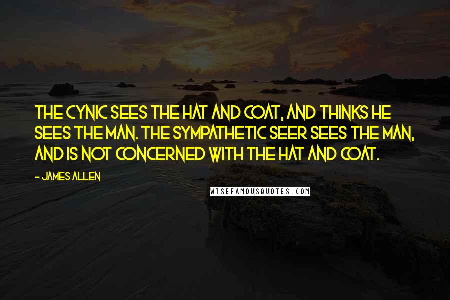 James Allen Quotes: The cynic sees the hat and coat, and thinks he sees the man. The sympathetic seer sees the man, and is not concerned with the hat and coat.