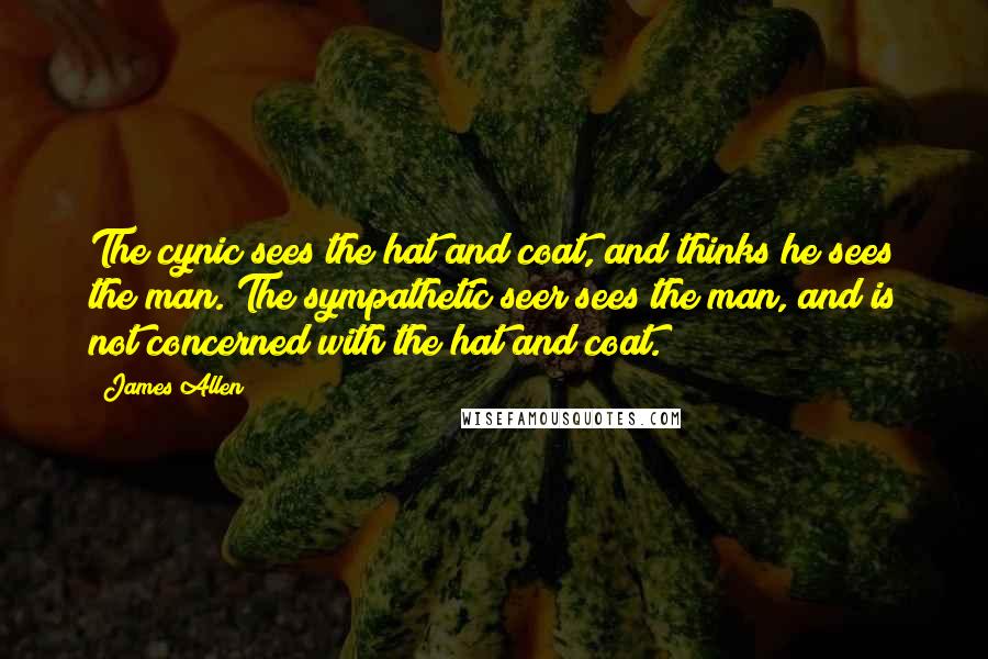 James Allen Quotes: The cynic sees the hat and coat, and thinks he sees the man. The sympathetic seer sees the man, and is not concerned with the hat and coat.