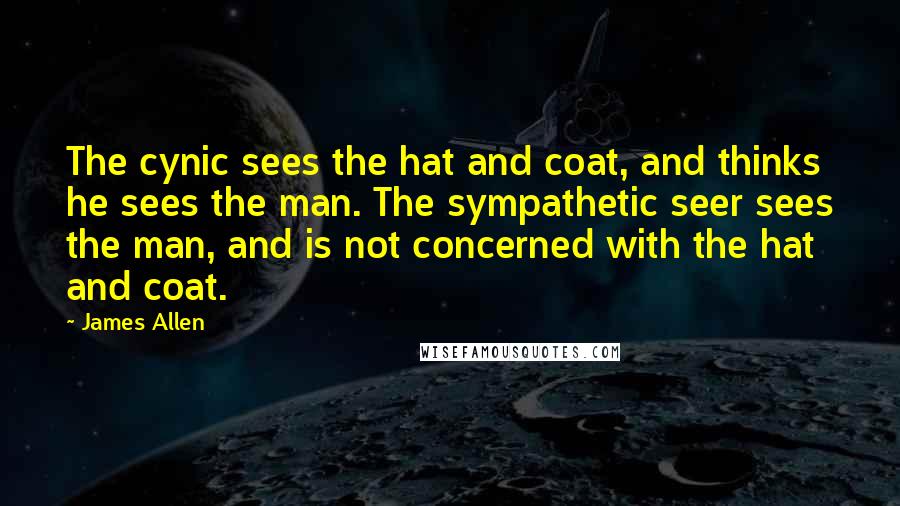 James Allen Quotes: The cynic sees the hat and coat, and thinks he sees the man. The sympathetic seer sees the man, and is not concerned with the hat and coat.