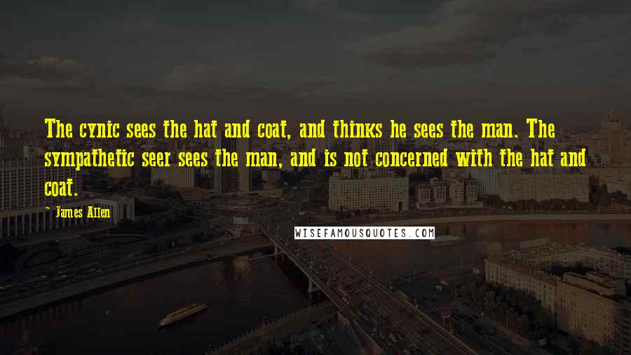 James Allen Quotes: The cynic sees the hat and coat, and thinks he sees the man. The sympathetic seer sees the man, and is not concerned with the hat and coat.