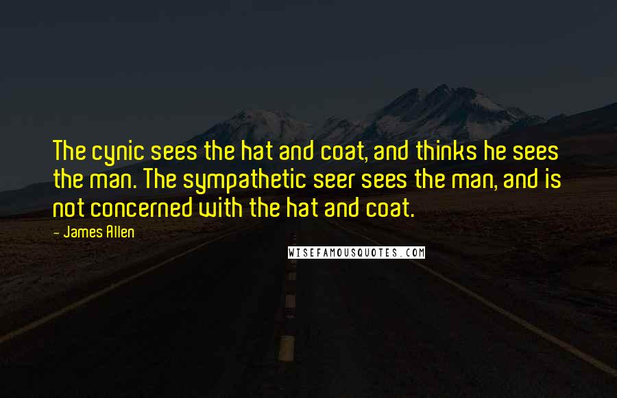 James Allen Quotes: The cynic sees the hat and coat, and thinks he sees the man. The sympathetic seer sees the man, and is not concerned with the hat and coat.