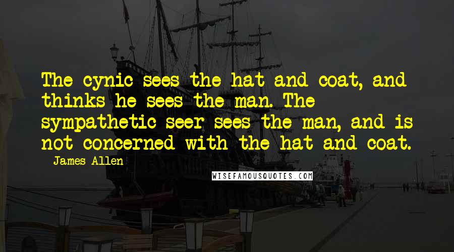 James Allen Quotes: The cynic sees the hat and coat, and thinks he sees the man. The sympathetic seer sees the man, and is not concerned with the hat and coat.